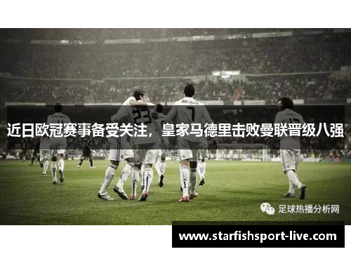 近日欧冠赛事备受关注，皇家马德里击败曼联晋级八强