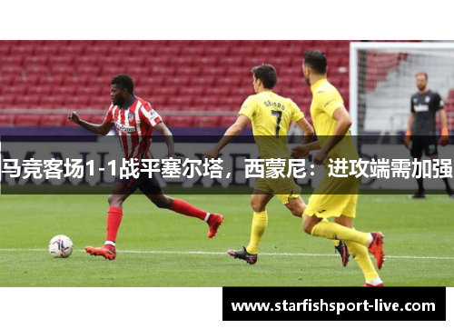 马竞客场1-1战平塞尔塔，西蒙尼：进攻端需加强